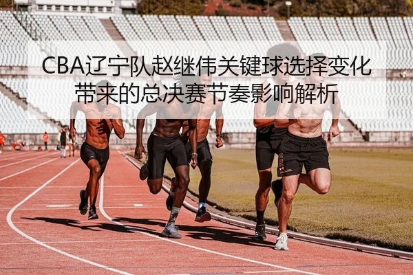 CBA辽宁队赵继伟关键球选择变化带来的总决赛节奏影响解析