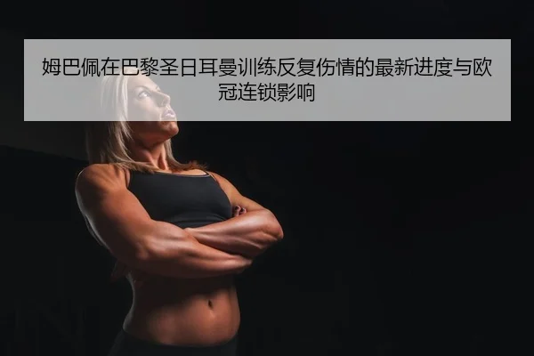 姆巴佩在巴黎圣日耳曼训练反复伤情的最新进度与欧冠连锁影响