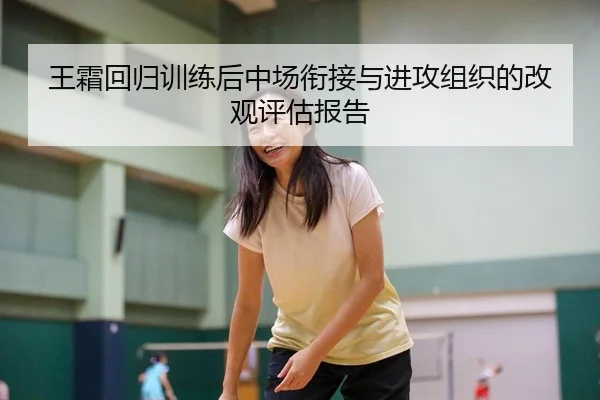 王霜回归训练后中场衔接与进攻组织的改观评估报告